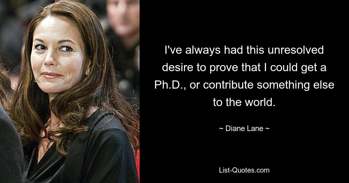 I've always had this unresolved desire to prove that I could get a Ph.D., or contribute something else to the world. — © Diane Lane