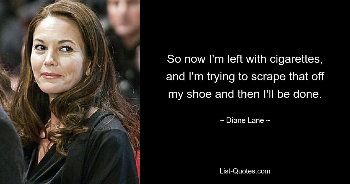 So now I'm left with cigarettes, and I'm trying to scrape that off my shoe and then I'll be done. — © Diane Lane