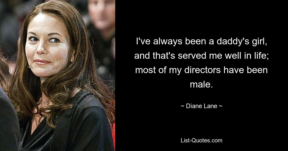 I've always been a daddy's girl, and that's served me well in life; most of my directors have been male. — © Diane Lane