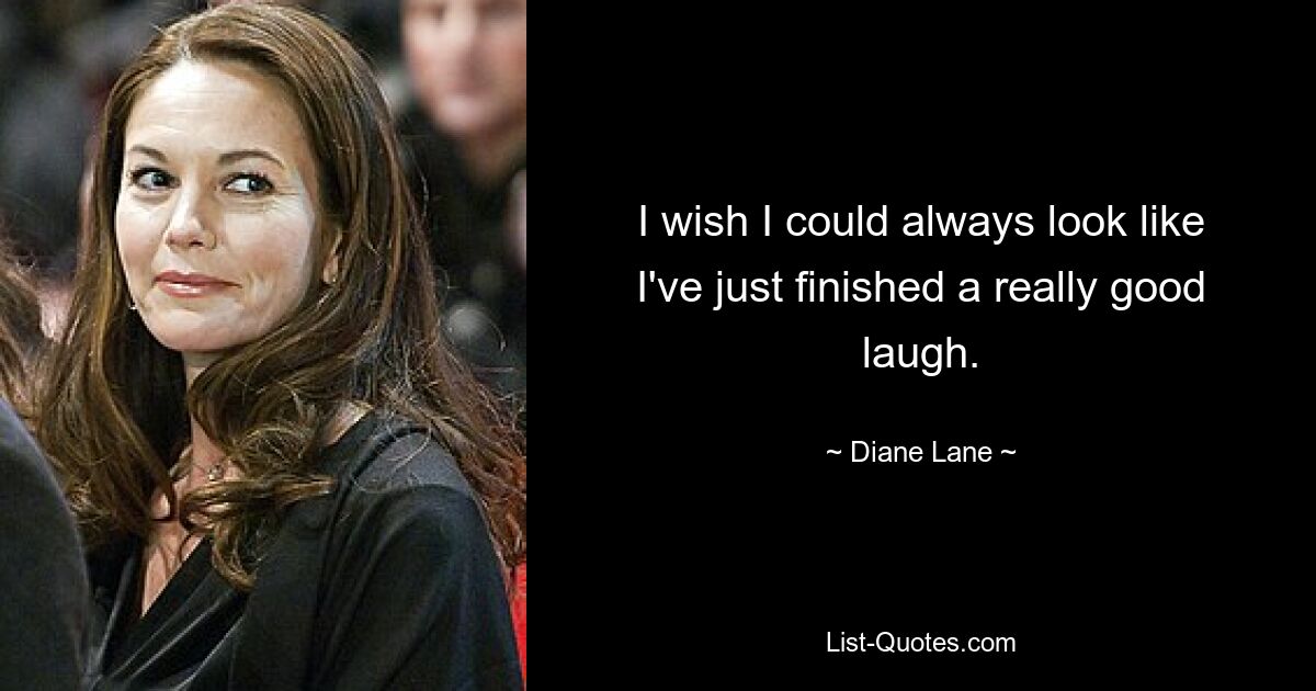 I wish I could always look like I've just finished a really good laugh. — © Diane Lane