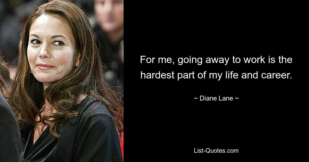 For me, going away to work is the hardest part of my life and career. — © Diane Lane