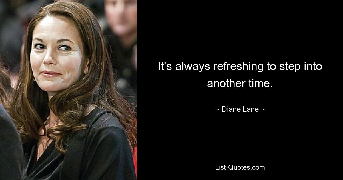 It's always refreshing to step into another time. — © Diane Lane