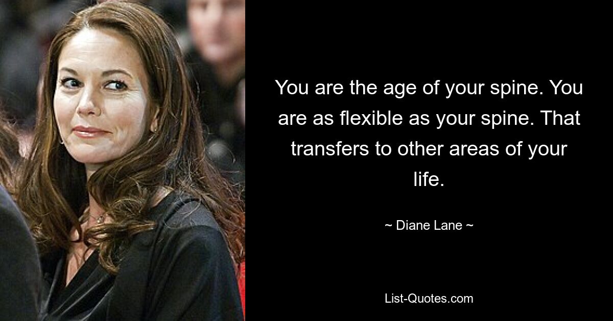 You are the age of your spine. You are as flexible as your spine. That transfers to other areas of your life. — © Diane Lane