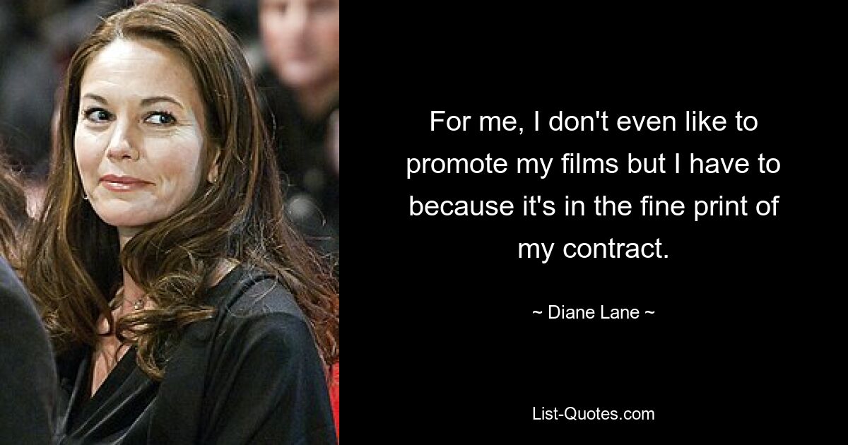 For me, I don't even like to promote my films but I have to because it's in the fine print of my contract. — © Diane Lane