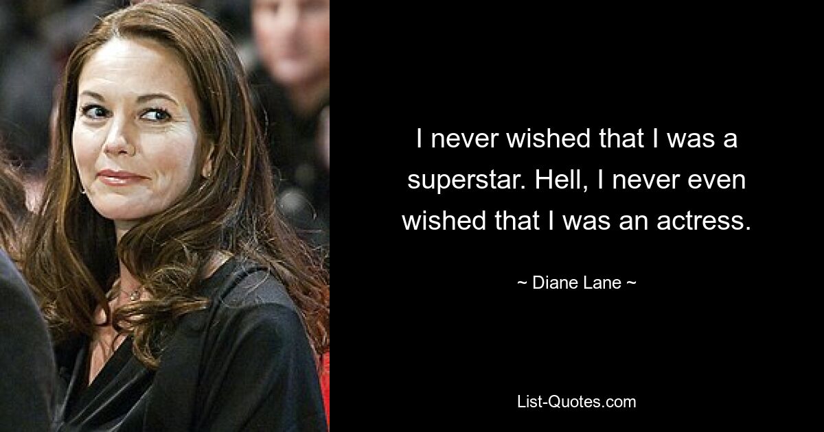 I never wished that I was a superstar. Hell, I never even wished that I was an actress. — © Diane Lane