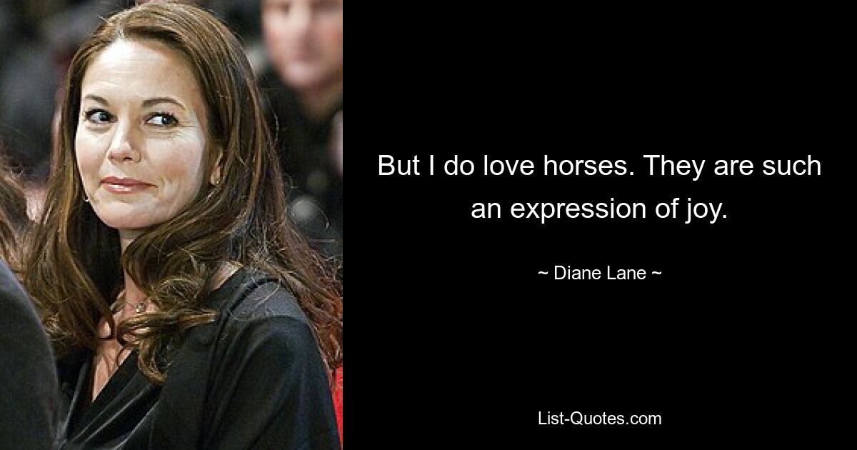 But I do love horses. They are such an expression of joy. — © Diane Lane