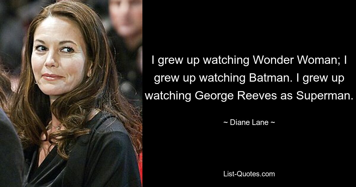 I grew up watching Wonder Woman; I grew up watching Batman. I grew up watching George Reeves as Superman. — © Diane Lane