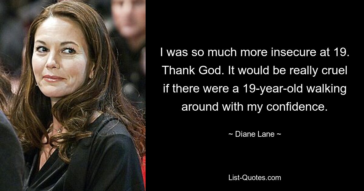 I was so much more insecure at 19. Thank God. It would be really cruel if there were a 19-year-old walking around with my confidence. — © Diane Lane