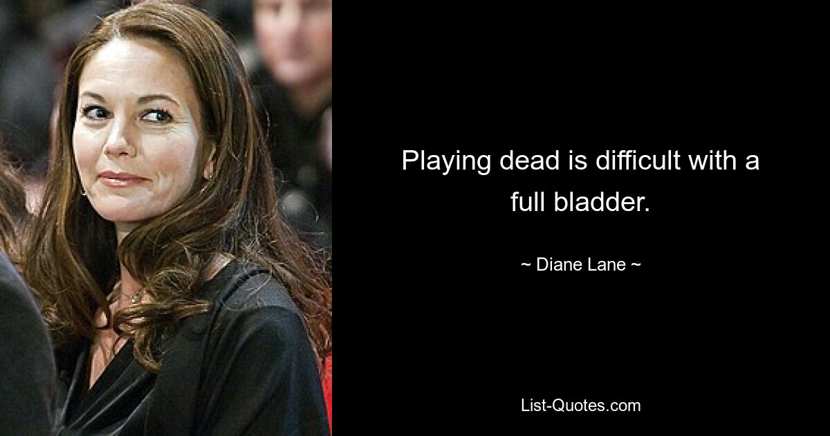 Playing dead is difficult with a full bladder. — © Diane Lane