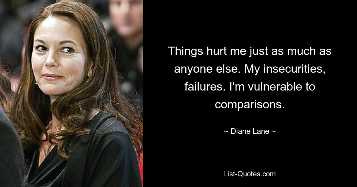 Things hurt me just as much as anyone else. My insecurities, failures. I'm vulnerable to comparisons. — © Diane Lane