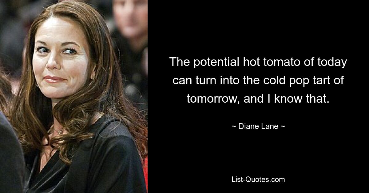 The potential hot tomato of today can turn into the cold pop tart of tomorrow, and I know that. — © Diane Lane