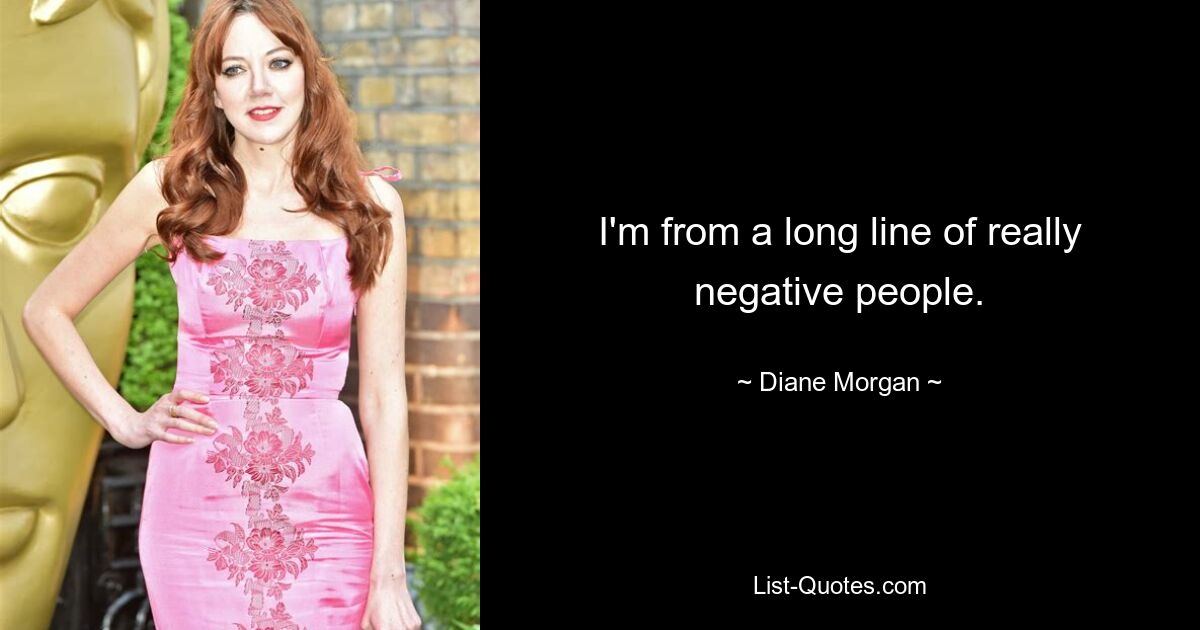 I'm from a long line of really negative people. — © Diane Morgan