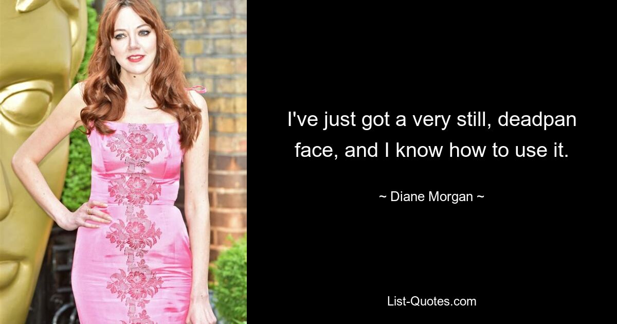 I've just got a very still, deadpan face, and I know how to use it. — © Diane Morgan