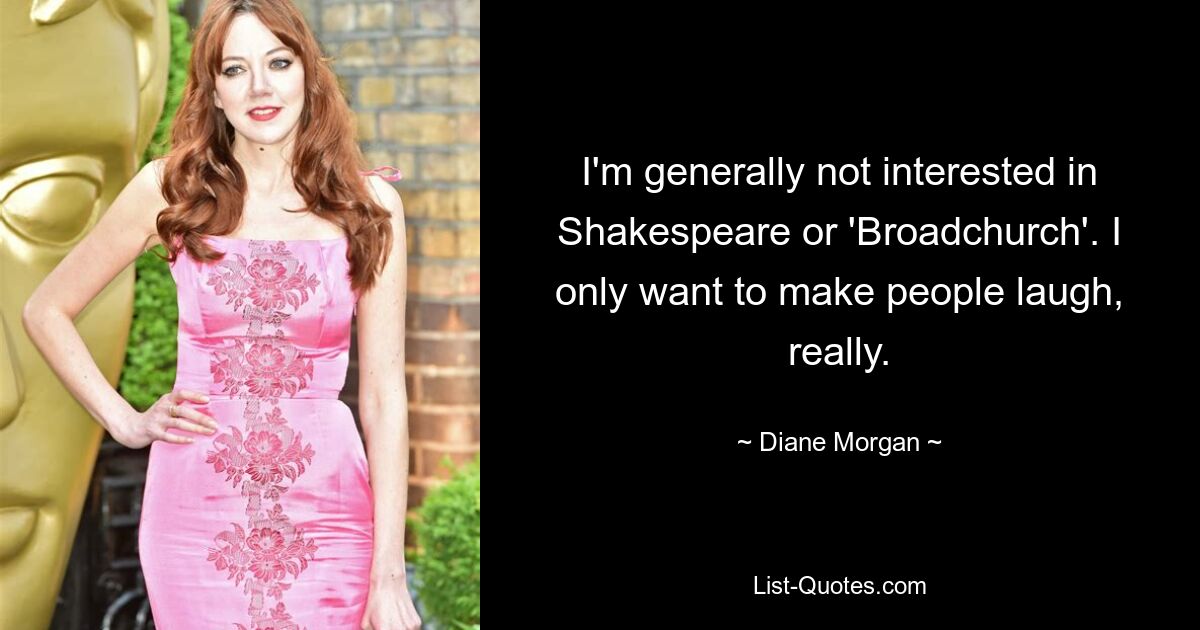 I'm generally not interested in Shakespeare or 'Broadchurch'. I only want to make people laugh, really. — © Diane Morgan