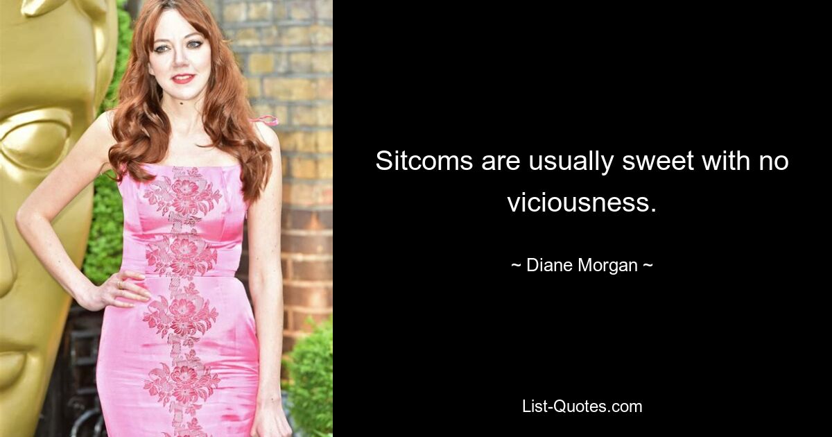 Sitcoms are usually sweet with no viciousness. — © Diane Morgan