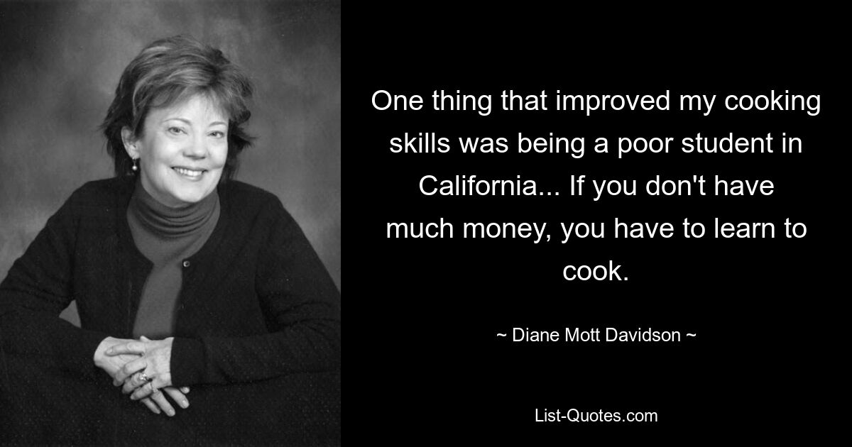 One thing that improved my cooking skills was being a poor student in California... If you don't have much money, you have to learn to cook. — © Diane Mott Davidson