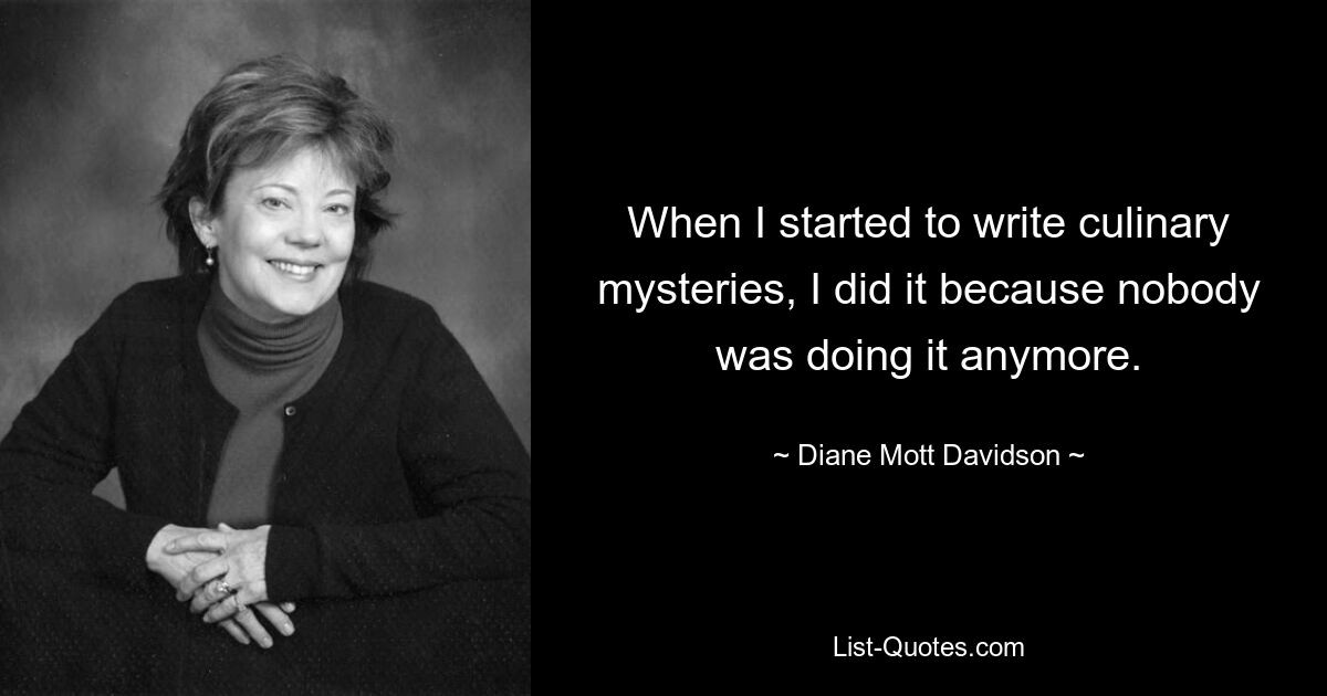 When I started to write culinary mysteries, I did it because nobody was doing it anymore. — © Diane Mott Davidson