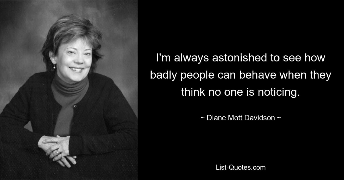 I'm always astonished to see how badly people can behave when they think no one is noticing. — © Diane Mott Davidson