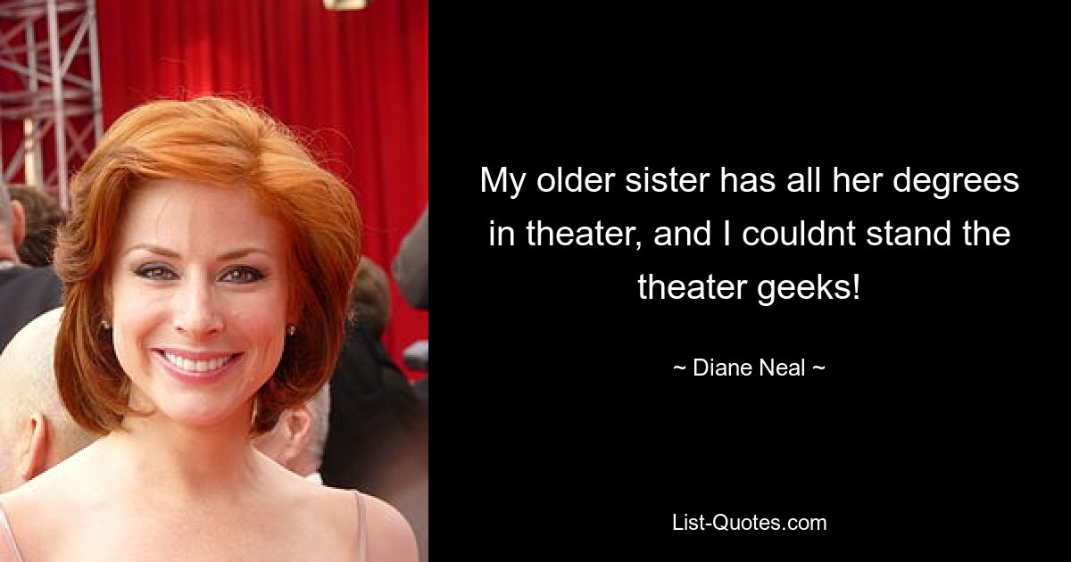 My older sister has all her degrees in theater, and I couldnt stand the theater geeks! — © Diane Neal