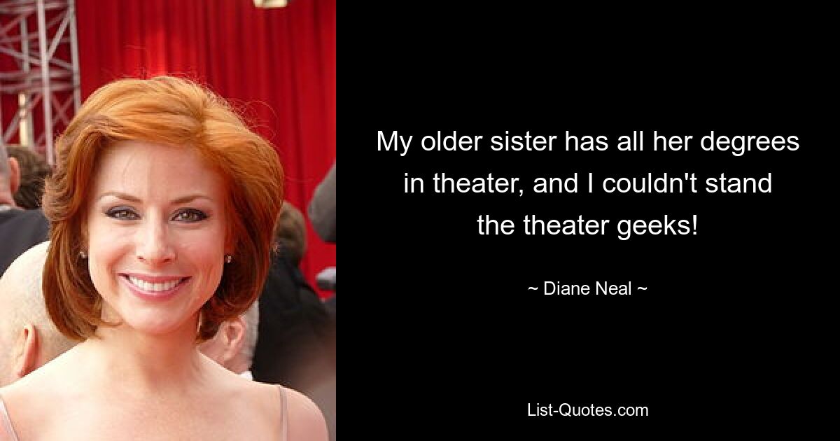 My older sister has all her degrees in theater, and I couldn't stand the theater geeks! — © Diane Neal