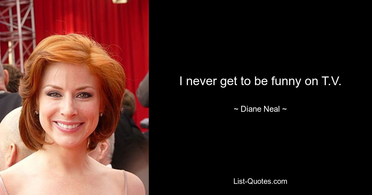 I never get to be funny on T.V. — © Diane Neal