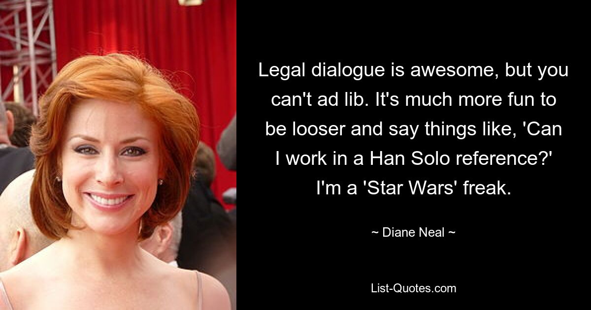 Legal dialogue is awesome, but you can't ad lib. It's much more fun to be looser and say things like, 'Can I work in a Han Solo reference?' I'm a 'Star Wars' freak. — © Diane Neal