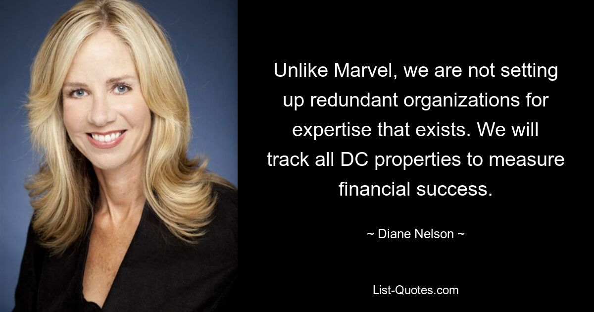 Unlike Marvel, we are not setting up redundant organizations for expertise that exists. We will track all DC properties to measure financial success. — © Diane Nelson