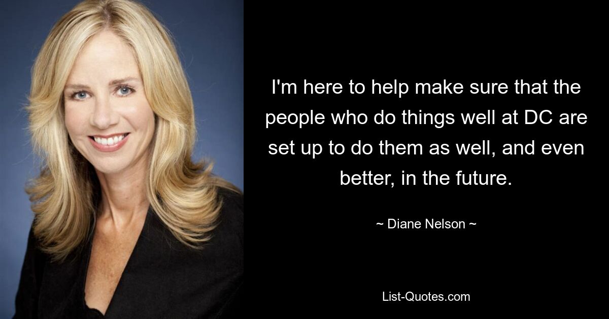 I'm here to help make sure that the people who do things well at DC are set up to do them as well, and even better, in the future. — © Diane Nelson