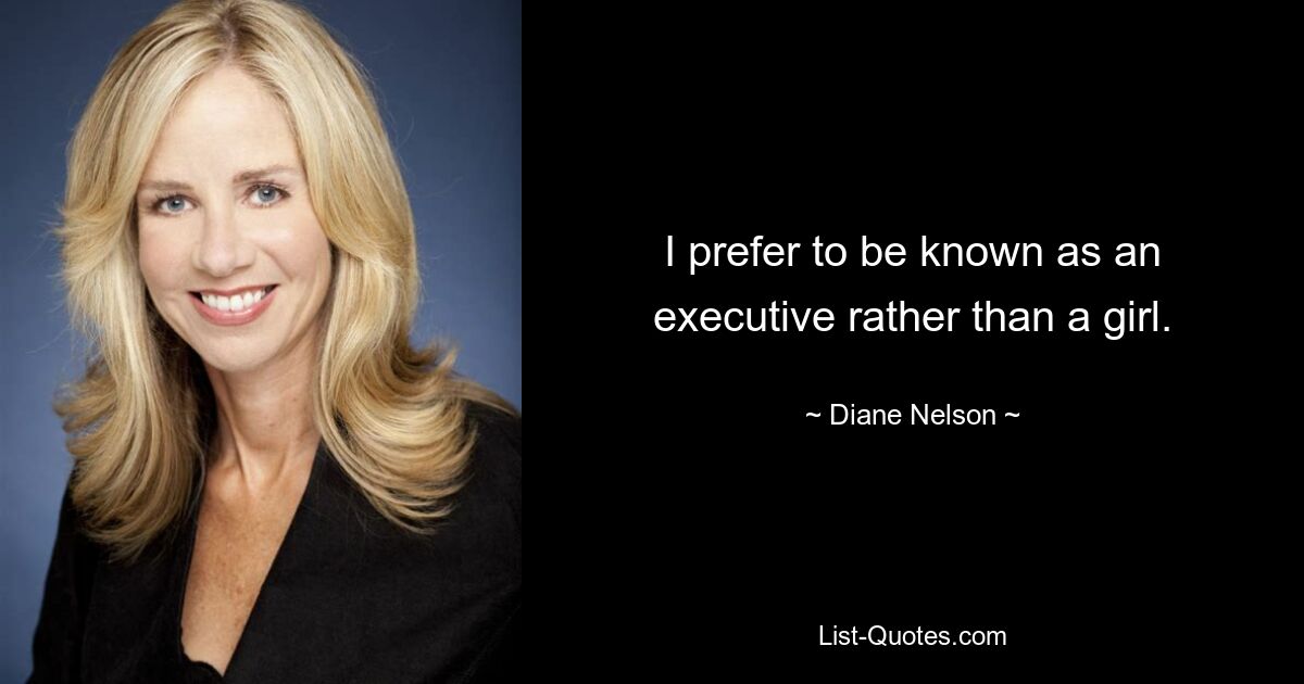 I prefer to be known as an executive rather than a girl. — © Diane Nelson