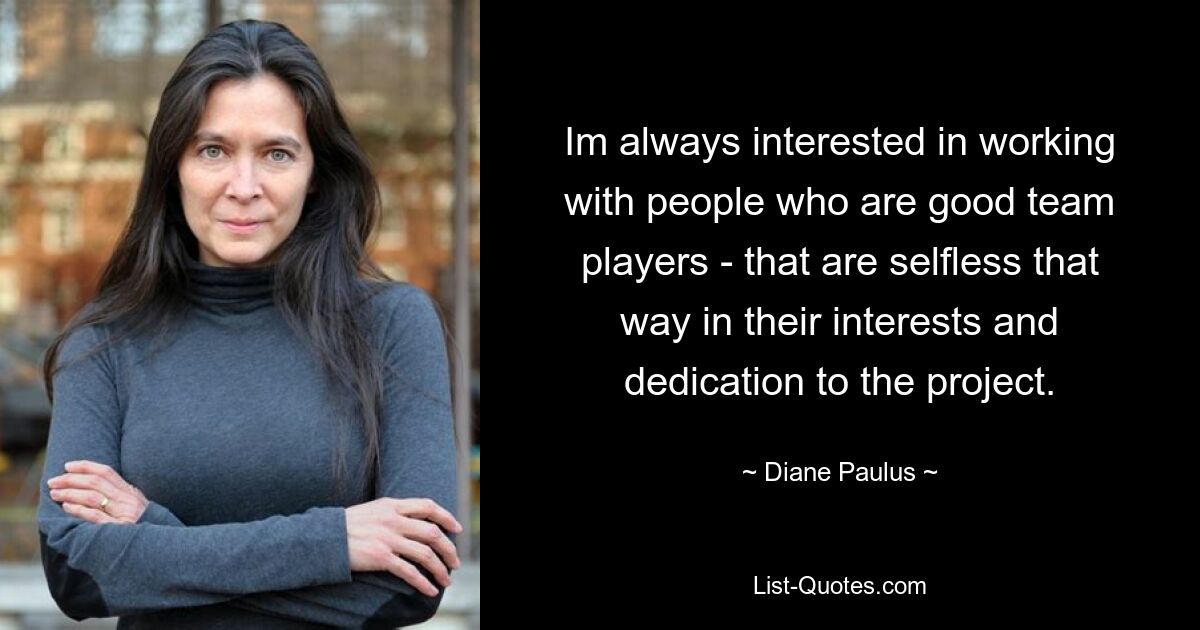 Im always interested in working with people who are good team players - that are selfless that way in their interests and dedication to the project. — © Diane Paulus