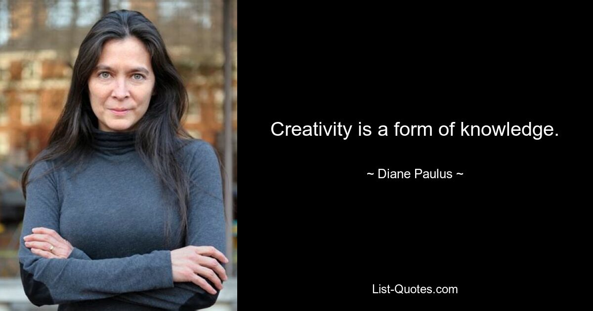 Creativity is a form of knowledge. — © Diane Paulus