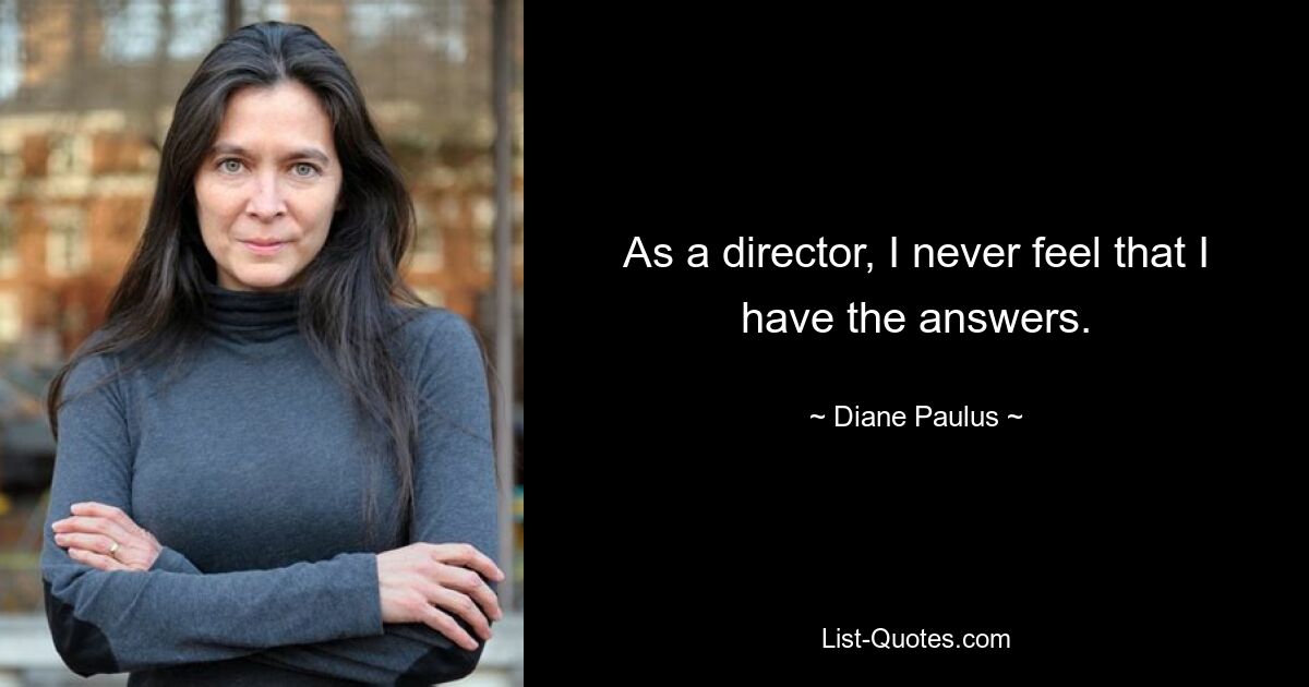 As a director, I never feel that I have the answers. — © Diane Paulus