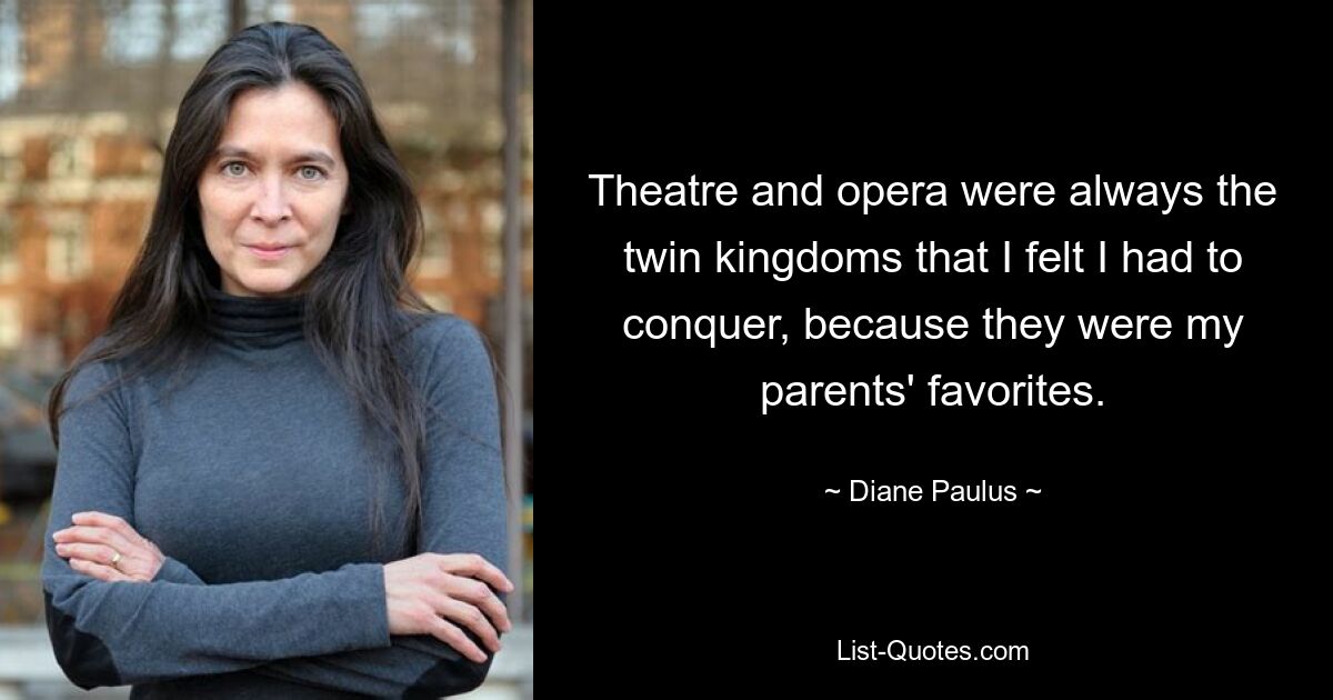 Theatre and opera were always the twin kingdoms that I felt I had to conquer, because they were my parents' favorites. — © Diane Paulus