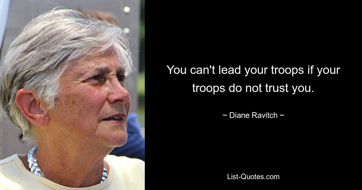 You can't lead your troops if your troops do not trust you. — © Diane Ravitch