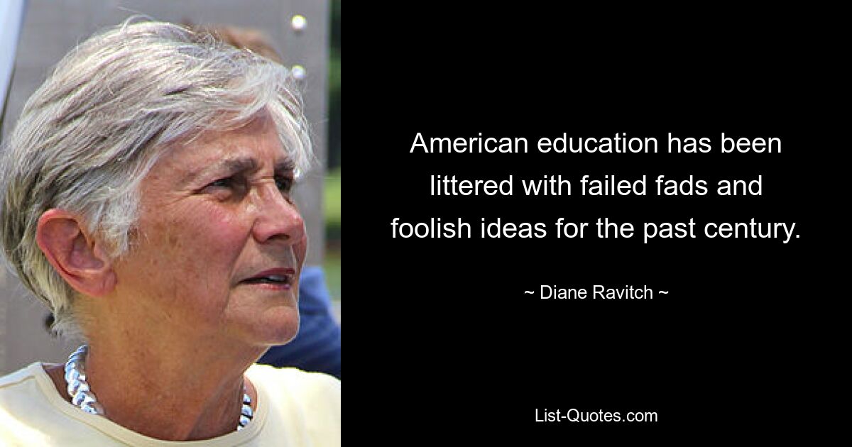 American education has been littered with failed fads and foolish ideas for the past century. — © Diane Ravitch