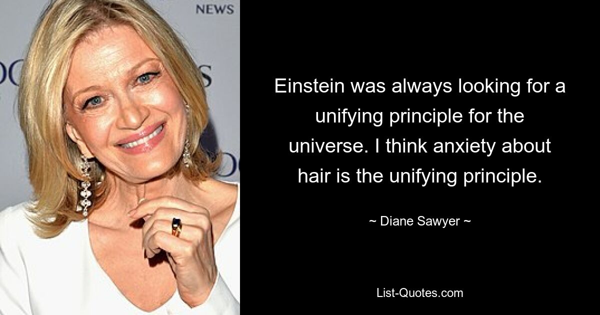 Einstein was always looking for a unifying principle for the universe. I think anxiety about hair is the unifying principle. — © Diane Sawyer