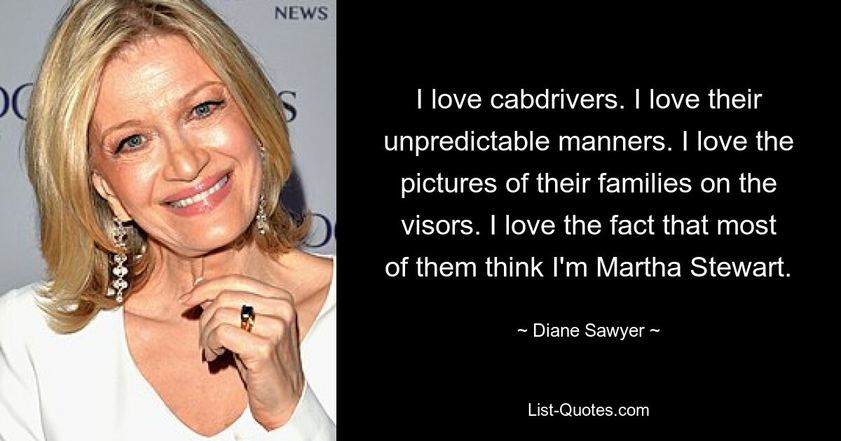 I love cabdrivers. I love their unpredictable manners. I love the pictures of their families on the visors. I love the fact that most of them think I'm Martha Stewart. — © Diane Sawyer