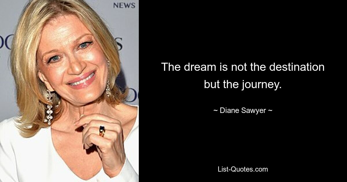 The dream is not the destination but the journey. — © Diane Sawyer