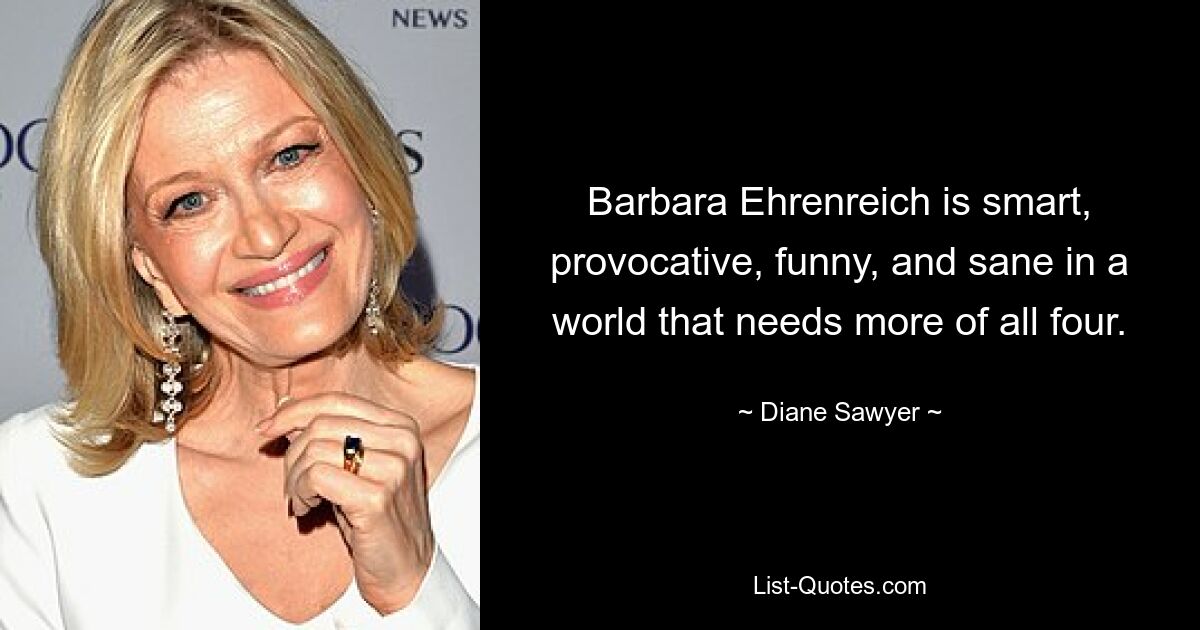 Barbara Ehrenreich is smart, provocative, funny, and sane in a world that needs more of all four. — © Diane Sawyer