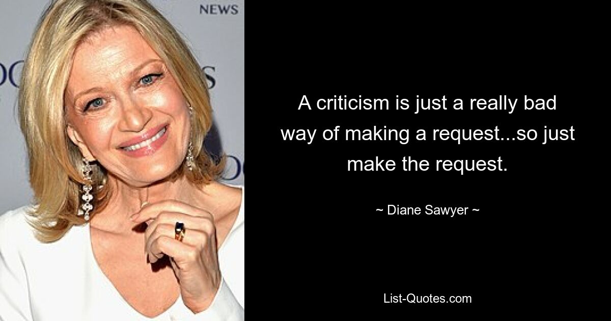 A criticism is just a really bad way of making a request...so just make the request. — © Diane Sawyer