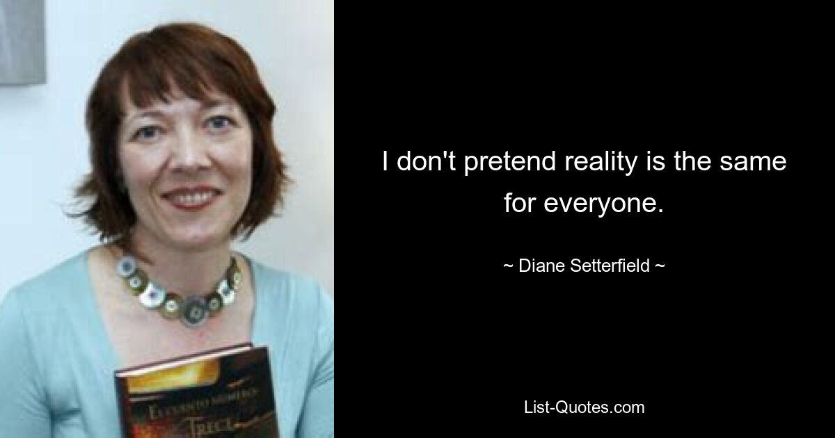 I don't pretend reality is the same for everyone. — © Diane Setterfield