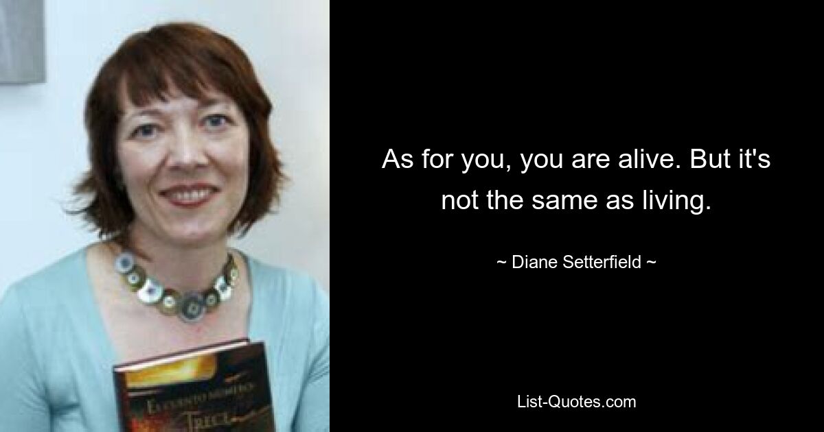 As for you, you are alive. But it's not the same as living. — © Diane Setterfield