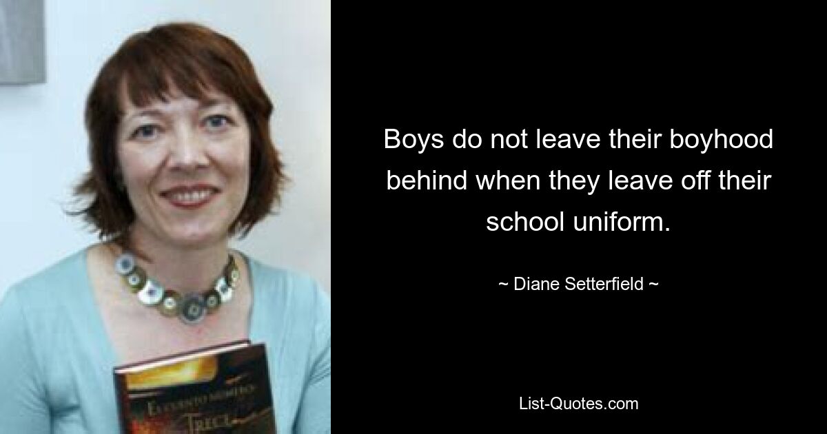 Boys do not leave their boyhood behind when they leave off their school uniform. — © Diane Setterfield