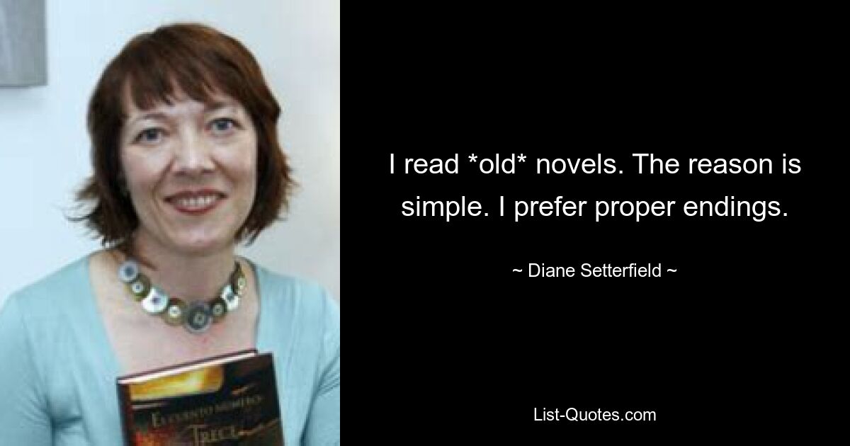 I read *old* novels. The reason is simple. I prefer proper endings. — © Diane Setterfield