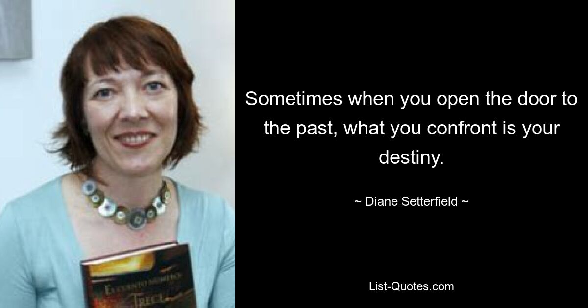 Sometimes when you open the door to the past, what you confront is your destiny. — © Diane Setterfield