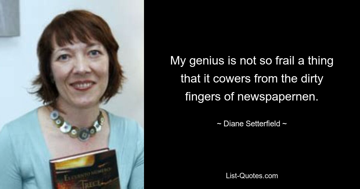 My genius is not so frail a thing that it cowers from the dirty fingers of newspapernen. — © Diane Setterfield