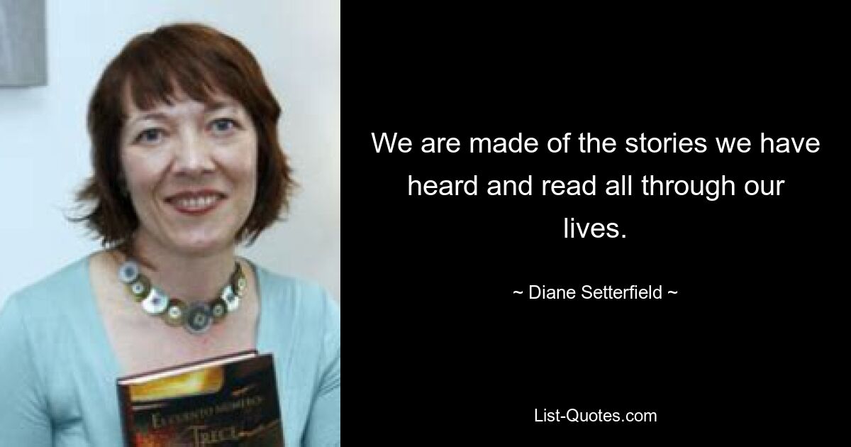 We are made of the stories we have heard and read all through our lives. — © Diane Setterfield