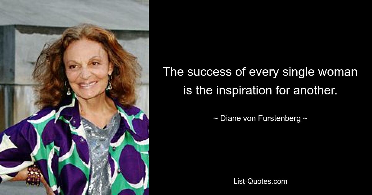 The success of every single woman is the inspiration for another. — © Diane von Furstenberg