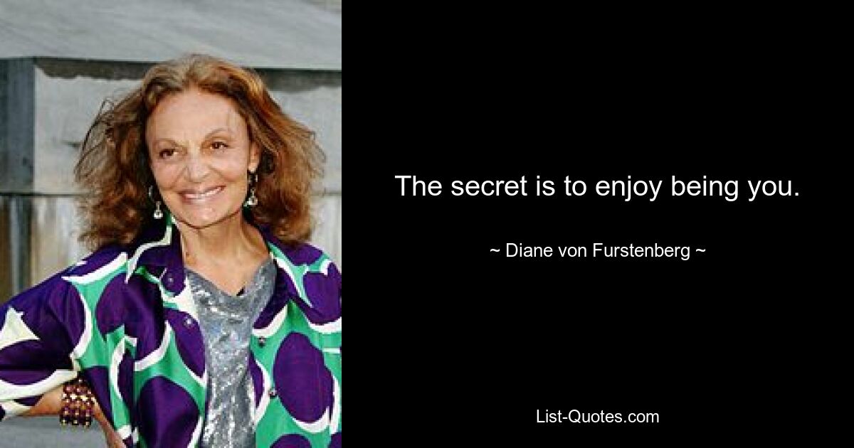 The secret is to enjoy being you. — © Diane von Furstenberg