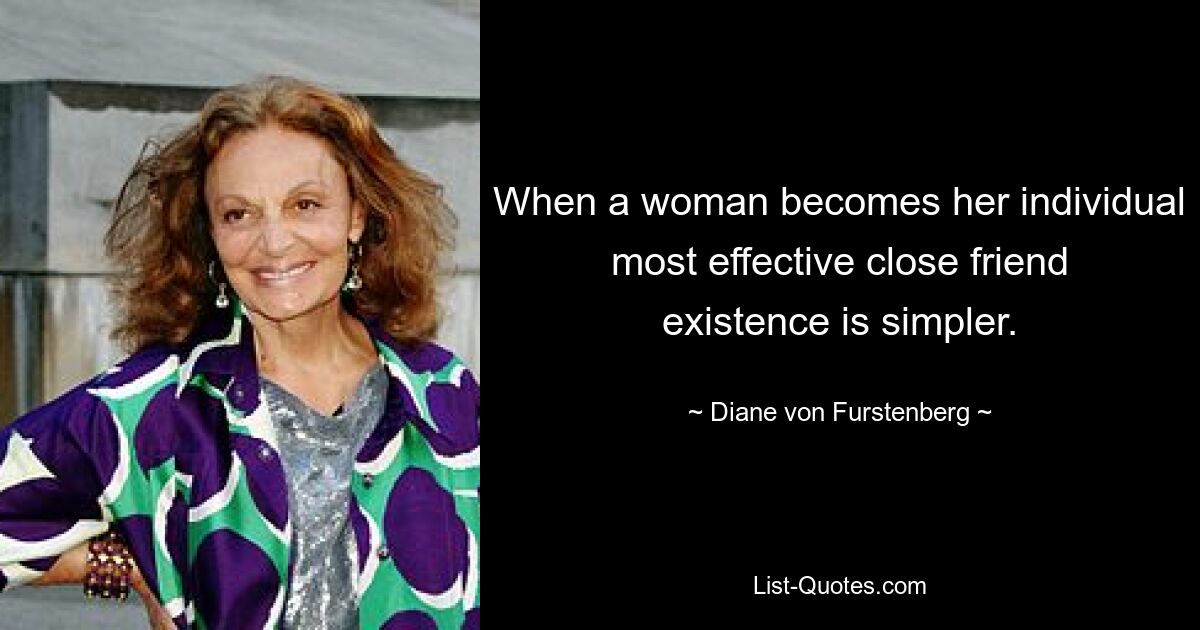 When a woman becomes her individual most effective close friend existence is simpler. — © Diane von Furstenberg